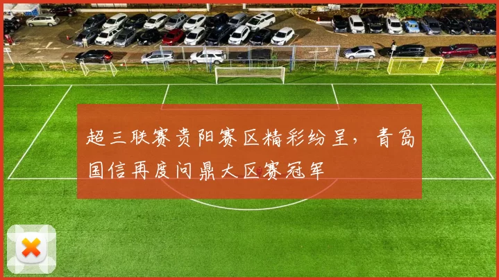 超三联赛贵阳赛区精彩纷呈，青岛国信再度问鼎大区赛冠军