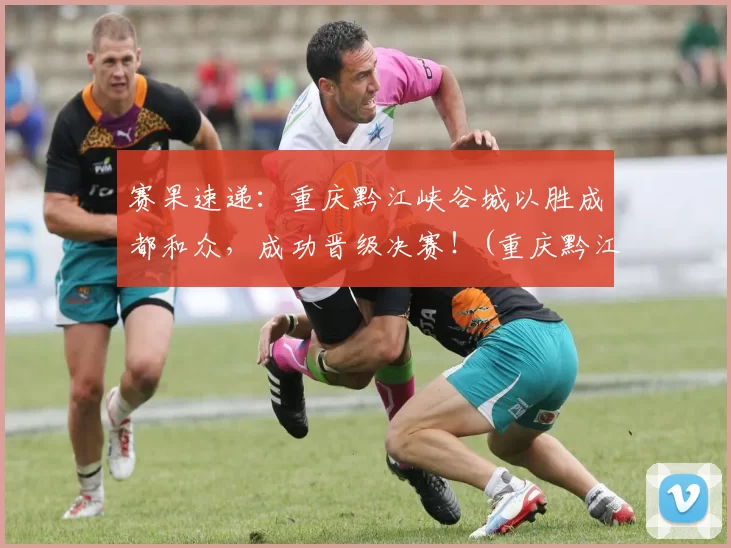 赛果速递：重庆黔江峡谷城以胜成都和众，成功晋级决赛！(重庆黔江区城市大峡谷)