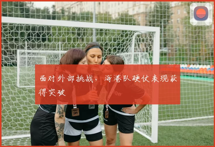 面对外部挑战，海港队硬仗表现获得突破